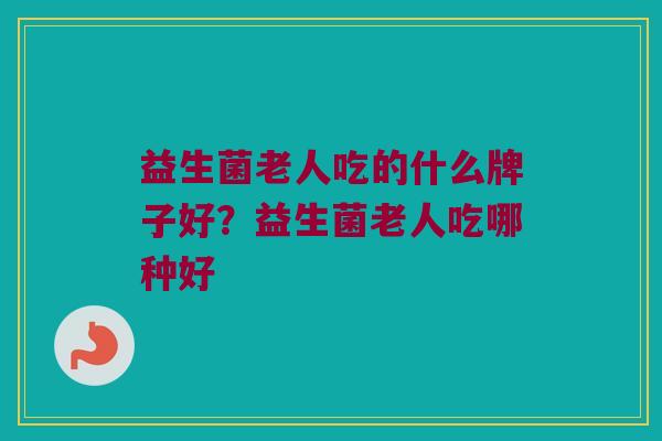 益生菌老人吃的什么牌子好？益生菌老人吃哪种好