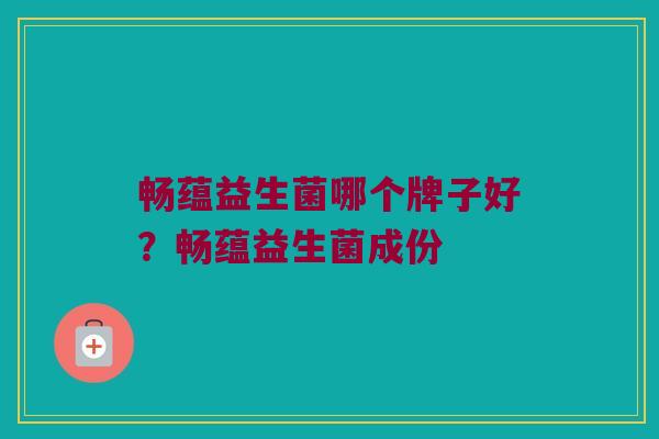 畅蕴益生菌哪个牌子好？畅蕴益生菌成份
