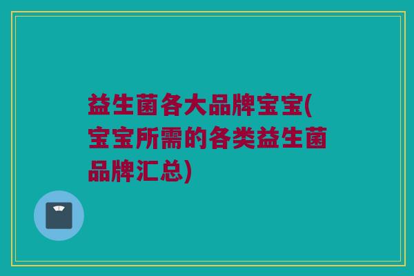 益生菌各大品牌宝宝(宝宝所需的各类益生菌品牌汇总)
