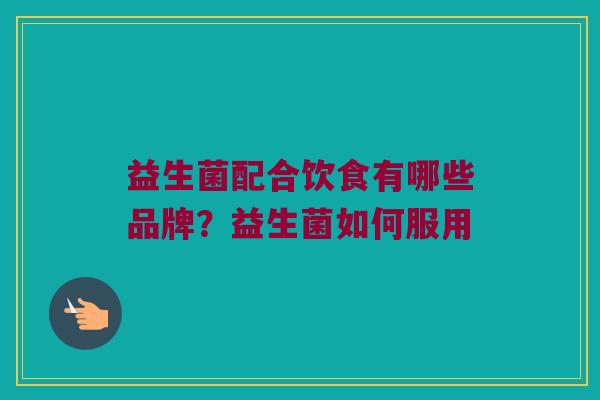 益生菌配合饮食有哪些品牌？益生菌如何服用