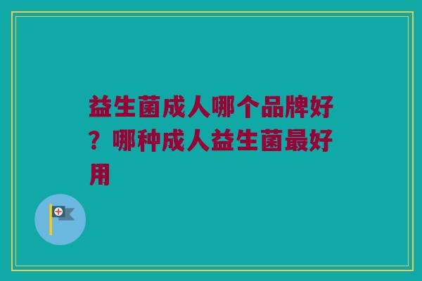 益生菌成人哪个品牌好？哪种成人益生菌最好用