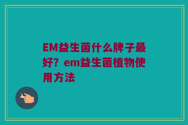 EM益生菌什么牌子最好？em益生菌植物使用方法