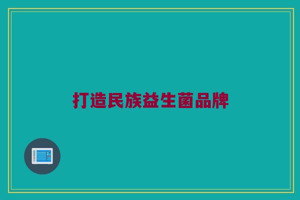 打造民族益生菌品牌