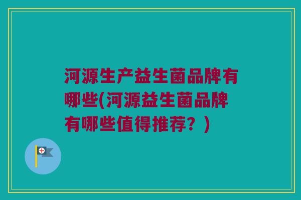 河源生产益生菌品牌有哪些(河源益生菌品牌有哪些值得推荐？)