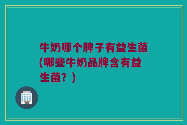 牛奶哪个牌子有益生菌(哪些牛奶品牌含有益生菌？)