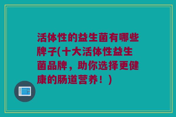 活体性的益生菌有哪些牌子(十大活体性益生菌品牌，助你选择更健康的肠道营养！)