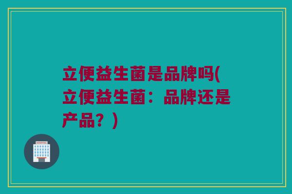 立便益生菌是品牌吗(立便益生菌:品牌还是产品?) 立便益生菌是品牌吗(立便益生菌:品牌还是产品?)
