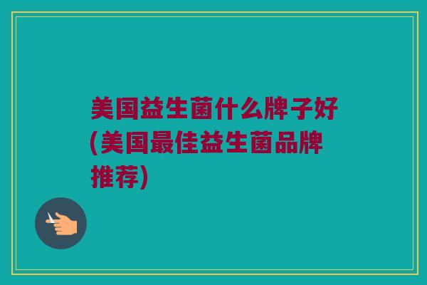 美国益生菌什么牌子好(美国佳益生菌品牌推荐) 美国益生菌什么牌子好(美国佳益生菌品牌推荐)