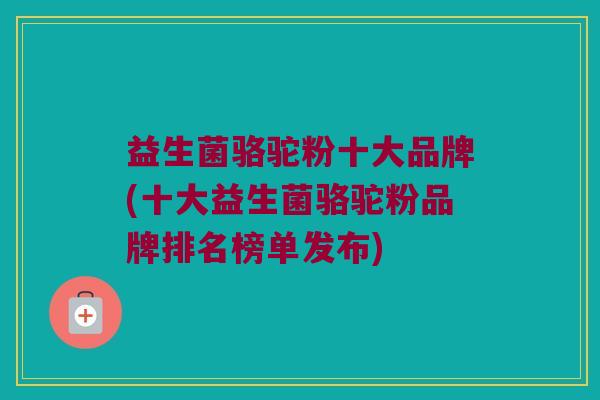 益生菌骆驼粉十大品牌(十大益生菌骆驼粉品牌排名榜单发布)