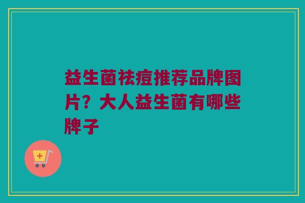 益生菌祛痘推荐品牌图片？大人益生菌有哪些牌子