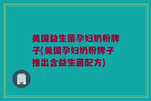 美国益生菌孕妇奶粉牌子(美国孕妇奶粉牌子推出含益生菌配方)