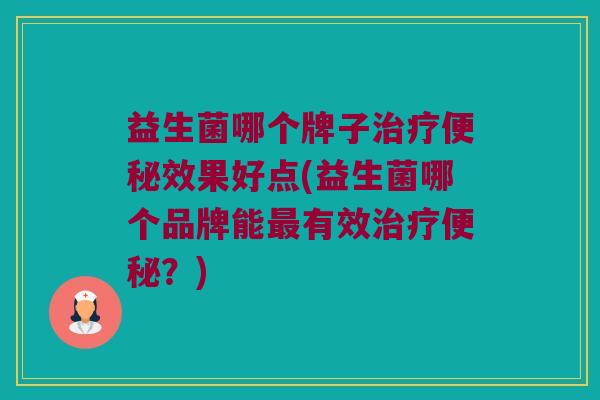 益生菌哪个牌子治疗便秘效果好点(益生菌哪个品牌能最有效治疗便秘？)