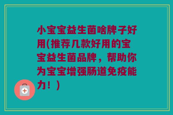 小宝宝益生菌啥牌子好用(推荐几款好用的宝宝益生菌品牌，帮助你为宝宝增强肠道免疫能力！)