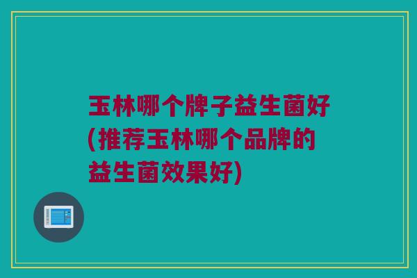 玉林哪个牌子益生菌好(推荐玉林哪个品牌的益生菌效果好)
