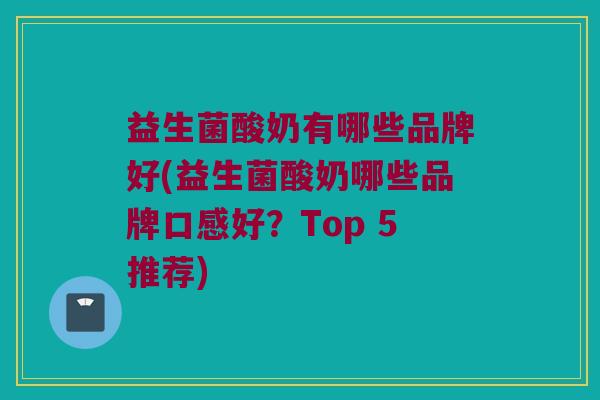 益生菌酸奶有哪些品牌好(益生菌酸奶哪些品牌口感好？Top 5推荐)