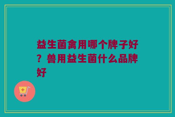 益生菌禽用哪个牌子好？兽用益生菌什么品牌好
