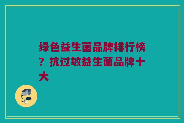 绿色益生菌品牌排行榜？抗过敏益生菌品牌十大