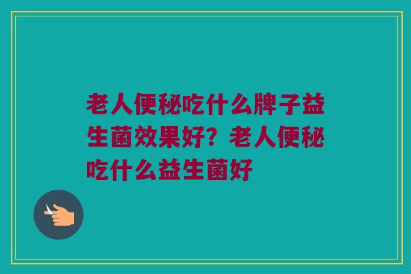 老人便秘吃什么牌子益生菌效果好？老人便秘吃什么益生菌好
