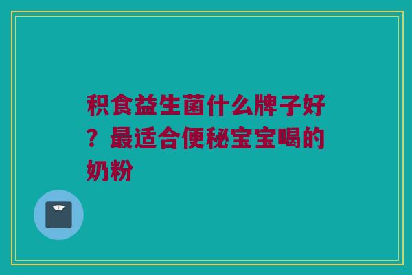 积食益生菌什么牌子好？最适合便秘宝宝喝的奶粉