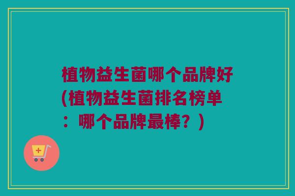 植物益生菌哪个品牌好(植物益生菌排名榜单：哪个品牌最棒？)