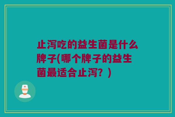 止泻吃的益生菌是什么牌子(哪个牌子的益生菌最适合止泻？)