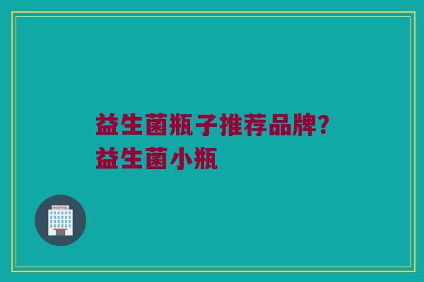 益生菌瓶子推荐品牌？益生菌小瓶