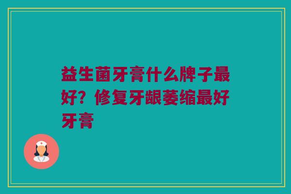 益生菌牙膏什么牌子最好？修复牙龈萎缩最好牙膏