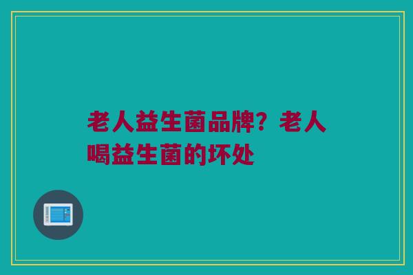 老人益生菌品牌？老人喝益生菌的坏处