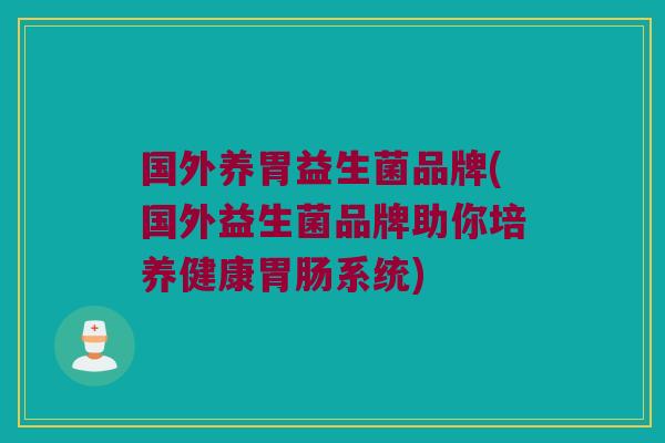 国外养胃益生菌品牌(国外益生菌品牌助你培养健康胃肠系统)