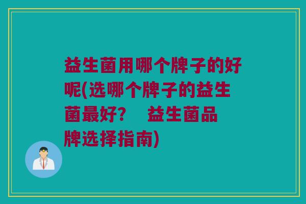 益生菌用哪个牌子的好呢(选哪个牌子的益生菌最好？  益生菌品牌选择指南)