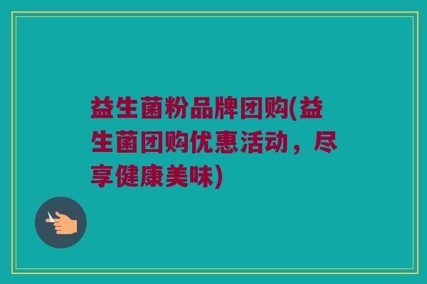益生菌粉品牌团购(益生菌团购优惠活动，尽享健康美味)