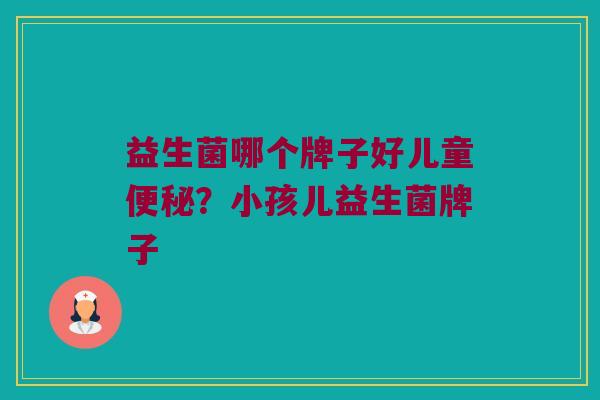 益生菌哪个牌子好儿童便秘？小孩儿益生菌牌子