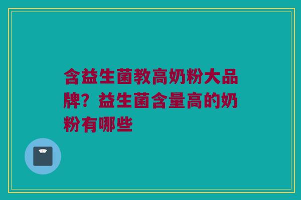 含益生菌教高奶粉大品牌？益生菌含量高的奶粉有哪些