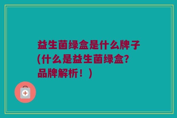 益生菌绿盒是什么牌子(什么是益生菌绿盒？品牌解析！)