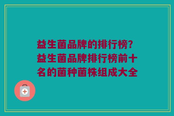 益生菌品牌的排行榜？益生菌品牌排行榜前十名的菌种菌株组成大全