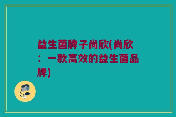 益生菌牌子尚欣(尚欣：一款高效的益生菌品牌)