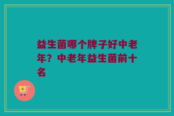 益生菌哪个牌子好中老年？中老年益生菌前十名