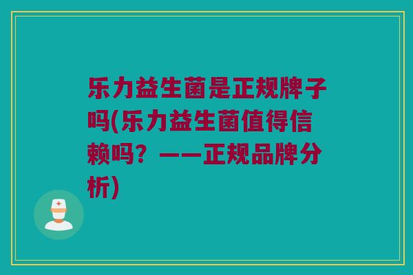 乐力益生菌是正规牌子吗(乐力益生菌值得信赖吗？——正规品牌分析)