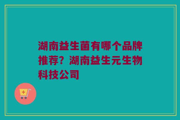 湖南益生菌有哪个品牌推荐？湖南益生元生物科技公司
