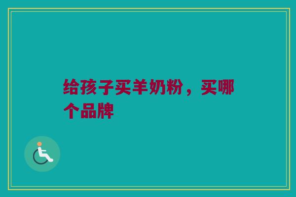 给孩子买羊奶粉，买哪个品牌