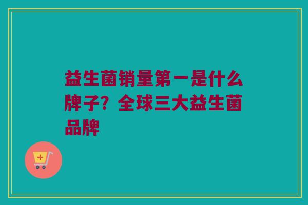 益生菌销量第一是什么牌子？全球三大益生菌品牌