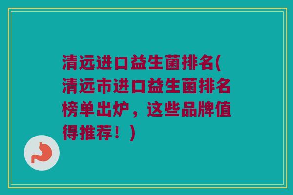 清远进口益生菌排名(清远市进口益生菌排名榜单出炉，这些品牌值得推荐！)