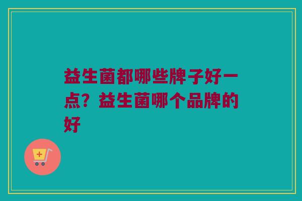 益生菌都哪些牌子好一点？益生菌哪个品牌的好