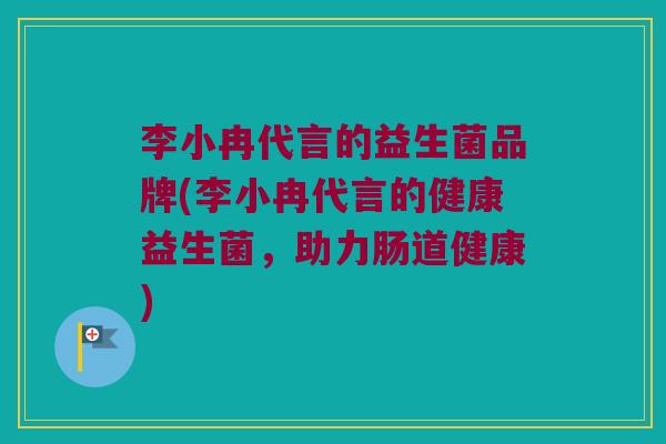 李小冉代言的益生菌品牌(李小冉代言的健康益生菌，助力肠道健康)