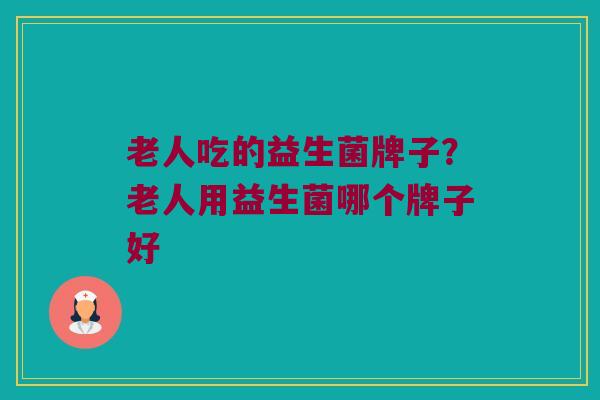 老人吃的益生菌牌子？老人用益生菌哪个牌子好