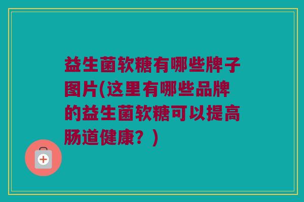 益生菌软糖有哪些牌子图片(这里有哪些品牌的益生菌软糖可以提高肠道健康？)