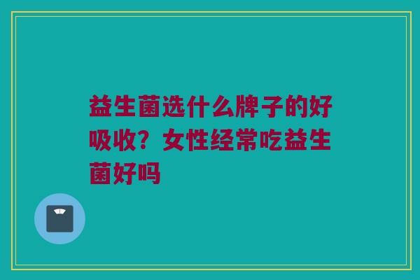 益生菌选什么牌子的好吸收？女性经常吃益生菌好吗