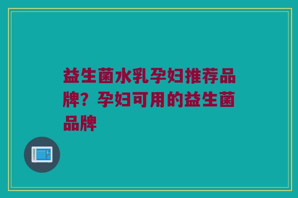 益生菌水乳孕妇推荐品牌？孕妇可用的益生菌品牌