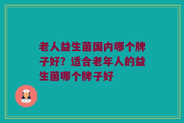 老人益生菌国内哪个牌子好？适合老年人的益生菌哪个牌子好