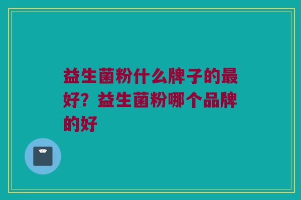 益生菌粉什么牌子的最好？益生菌粉哪个品牌的好